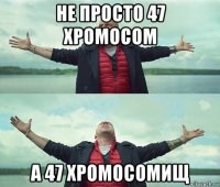 не просто 47 хромосом а 47 хромосомищ