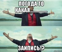 погода то какая................. заипись!?