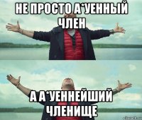 не просто а*уенный член а а*уеннейший членище