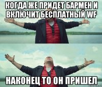 когда же придет бармен и включит бесплатный wf наконец то он пришел