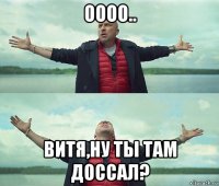 оооо.. витя,ну ты там доссал?