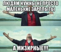 людям нужны не просто маленькие зарплыты а мизирные!!!