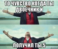 то чувство когда ты двоечник и получил ты 5