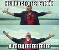 не просто тея блэйк а теещеееееееееее