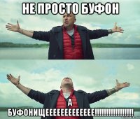 не просто буфон а буфонищеееееееееееее!!!!!!!!!!!!!!!!!