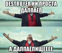 destroyer ни проста далпаёп а далпаёпищееее