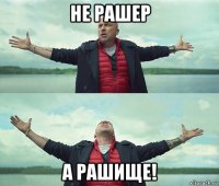 не рашер а рашище!