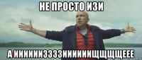 не просто изи а ииииииззззиииииищщщщеее