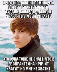 я честно даже не помню что в моем бланте бомбей, туссин, бакарди - даже не знаю что в моем спрайте эта сука тоже не знает, что в её спрайте она кричит хватит, но мне не хватит