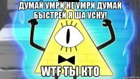 думай умри не умри думай быстрей я ша усну! wtf ты кто