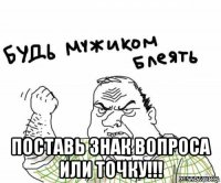  поставь знак вопроса или точку!!!