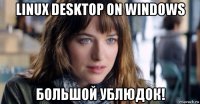 linux desktop on windows большой ублюдок!