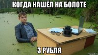 когда нашёл на болоте 3 рубля