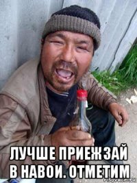  лучше приежзай в навои. отметим