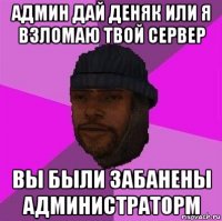 админ дай деняк или я взломаю твой сервер вы были забанены администраторм