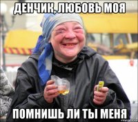 денчик, любовь моя помнишь ли ты меня