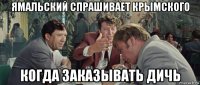ямальский спрашивает крымского когда заказывать дичь