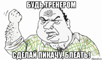 будь тренером сделай пикачу, блеать!