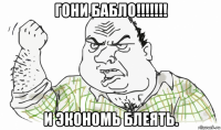 гони бабло!!!!!!! и экономь блеять.