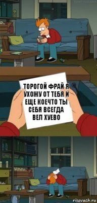 торогой фрай я ухожу от тебя и еще коечто ты себя всегда вел хуево