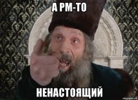 а pm-то ненастоящий