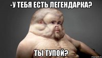 -у тебя есть легендарка? ты тупой?