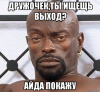 дружочек,ты ищещь выход? айда покажу