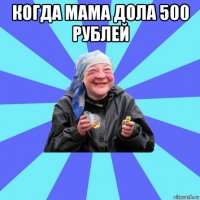 когда мама дола 500 рублей 