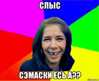 слыс сэмаски есь а??