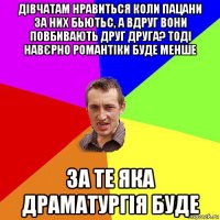 дівчатам нравиться коли пацани за них бьютьс, а вдруг вони повбивають друг друга? тоді навєрно романтіки буде менше за те яка драматургія буде