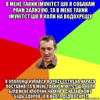 в мене такий імунітєт шо я собакам рани зализую, та в мене такий імунітєт шо я коли на водохрещу в ополонці купався я зразу сєтку на карася поставив, та в мене такий імунітєт шо коли біля мене хлопчик чихнув я сказав йому "будь здоров" а в нього дід воскрес