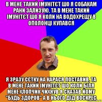 в мене такий імунітєт шо я собакам рани зализую, та в мене такий імунітєт шо я коли на водохрещу в ополонці купався я зразу сєтку на карася поставив, та в мене такий імунітєт шо коли біля мене хлопчик чихнув я сказав йому "будь здоров" а в нього дід воскрес