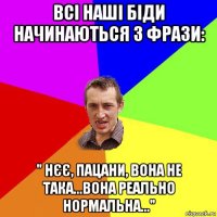 всі наші біди начинаються з фрази: " нєє, пацани, вона не така...вона реально нормальна..."