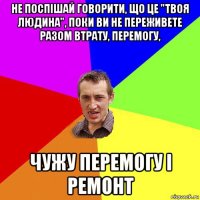 не поспішай говорити, що це "твоя людина", поки ви не переживете разом втрату, перемогу, чужу перемогу і ремонт