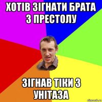 хотів зігнати брата з престолу зігнав тіки з унітаза