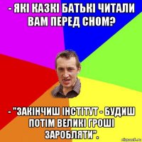 - які казкі батькі читали вам перед сном? - "закінчиш інстітут - будиш потім великі гроші заробляти".