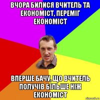 вчора билися вчитель та економіст, переміг економіст вперше бачу, що вчитель получів більше ніж економіст