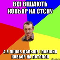 всі вішають ковьор на стєну а я пішов дальше і повісив ковьор на потолок