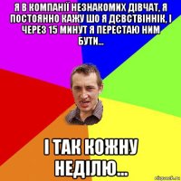 я в компанії незнакомих дівчат, я постоянно кажу шо я дєвствіннік, і через 15 минут я перестаю ним бути... і так кожну неділю...