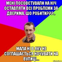 мені посовєтували на ніч оставляти всі проблеми за дверима. шо робити???.. мала ні в яку не соглашається ночувати на вулиці...