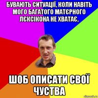 бувають ситуації, коли навіть мого багатого матєрного лєксікона не хватає, шоб описати свої чуства