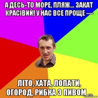 а десь-то море, пляж... закат краcівий! у нас все проще — літо, хата, лопати, огород, рибка з пивом ...