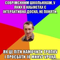 соврімєнним школьнікам, у яких в кабінєтах є інтерактивна доска, не поняти, як це піти намочити тряпку і проєбати 10 минут урока