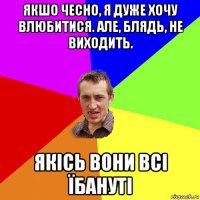 якшо чесно, я дуже хочу влюбитися. але, блядь, не виходить. якісь вони всі їбануті