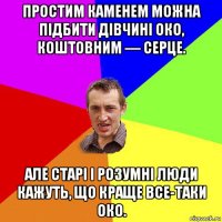 простим каменем можна підбити дівчині око, коштовним — серце. але старі і розумні люди кажуть, що краще все-таки око.