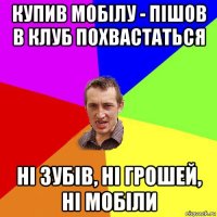 купив мобілу - пішов в клуб похвастаться ні зубів, ні грошей, ні мобіли