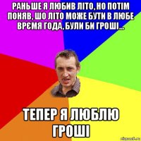 раньше я любив літо, но потім поняв, шо літо може бути в любе врємя года, були би гроші... тепер я люблю гроші