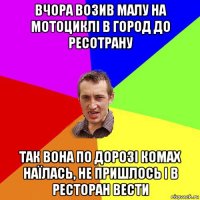 вчора возив малу на мотоциклі в город до ресотрану так вона по дорозі комах наїлась, не пришлось і в ресторан вести