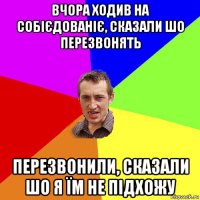 вчора ходив на собієдованіє, сказали шо перезвонять перезвонили, сказали шо я їм не підхожу