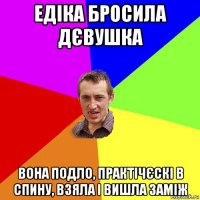 едіка бросила дєвушка вона подло, практічєскі в спину, взяла і вишла заміж